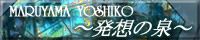MARUYAMA YOSHIKO～発想の泉～